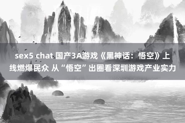 sex5 chat 国产3A游戏《黑神话：悟空》上线燃爆民众 从“悟空”出圈看深圳游戏产业实力