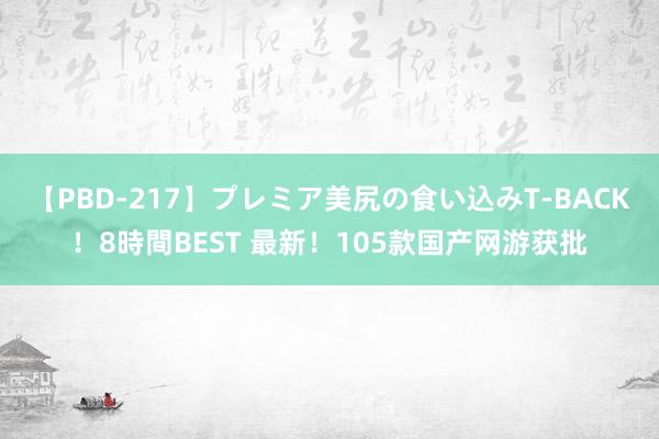 【PBD-217】プレミア美尻の食い込みT-BACK！8時間BEST 最新！105款国产网游获批