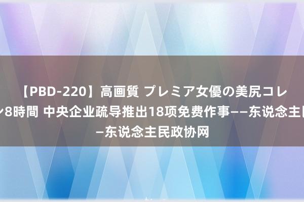 【PBD-220】高画質 プレミア女優の美尻コレクション8時間 中央企业疏导推出18项免费作事——东说念主民政协网