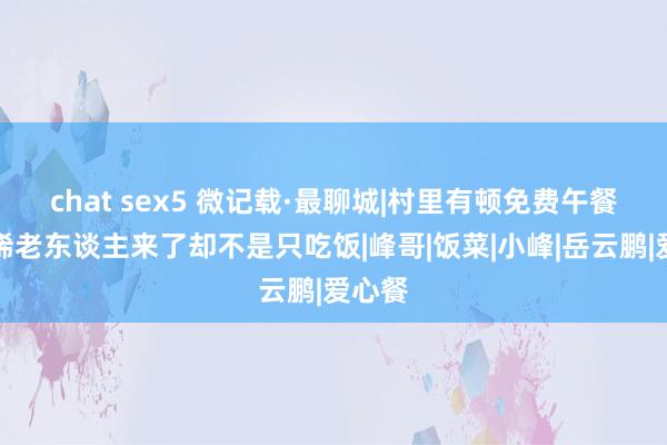 chat sex5 微记载·最聊城|村里有顿免费午餐，古稀老东谈主来了却不是只吃饭|峰哥|饭菜|小峰|岳云鹏|爱心餐