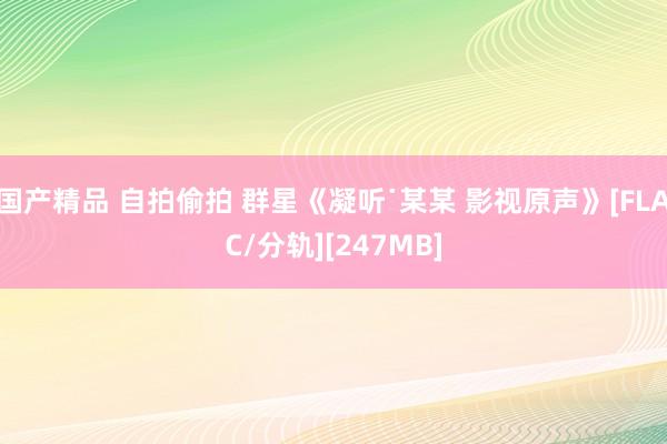 国产精品 自拍偷拍 群星《凝听˙某某 影视原声》[FLAC/分轨][247MB]