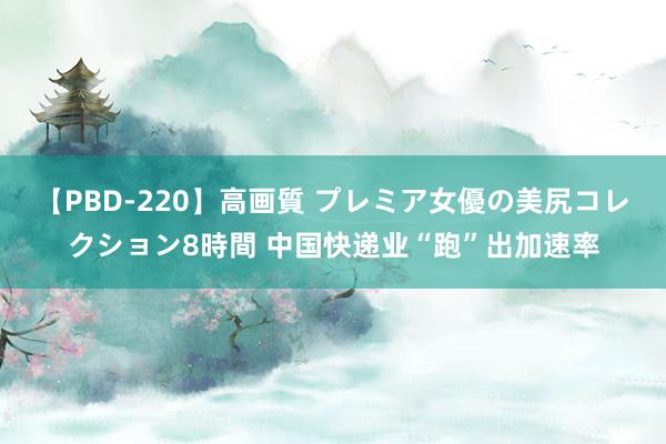 【PBD-220】高画質 プレミア女優の美尻コレクション8時間 中国快递业“跑”出加速率