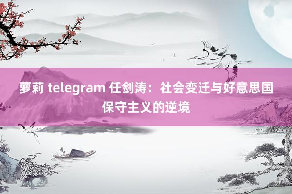 萝莉 telegram 任剑涛：社会变迁与好意思国保守主义的逆境