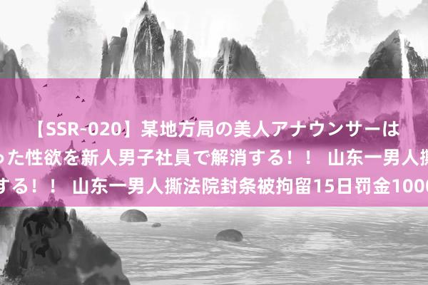 【SSR-020】某地方局の美人アナウンサーは忙し過ぎて溜まりまくった性欲を新人男子社員で解消する！！ 山东一男人撕法院封条被拘留15日罚金1000元