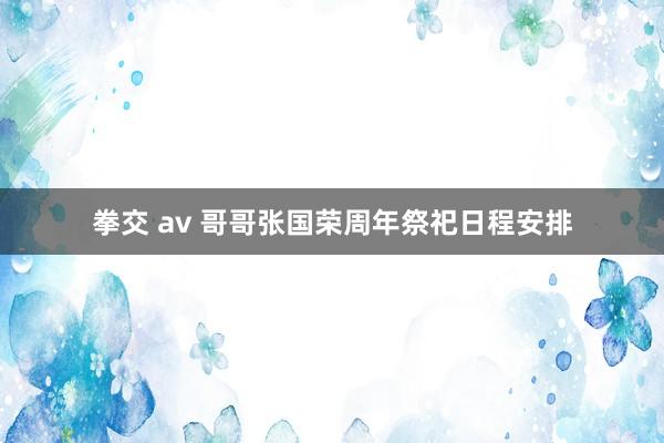 拳交 av 哥哥张国荣周年祭祀日程安排