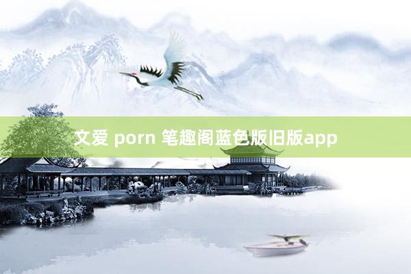 文爱 porn 笔趣阁蓝色版旧版app