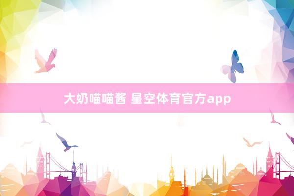 大奶喵喵酱 星空体育官方app