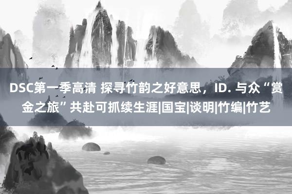 DSC第一季高清 探寻竹韵之好意思，ID. 与众“赏金之旅”共赴可抓续生涯|国宝|谈明|竹编|竹艺