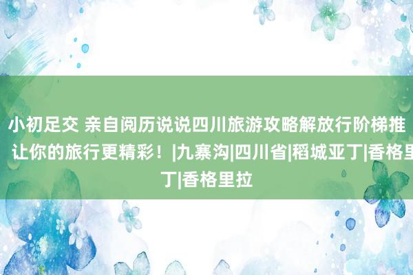 小初足交 亲自阅历说说四川旅游攻略解放行阶梯推选，让你的旅行更精彩！|九寨沟|四川省|稻城亚丁|香格里拉