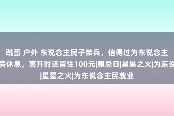 跳蛋 户外 东说念主民子弟兵，信得过为东说念主民，借用栈房休息，离开时还留住100元|顾忌日|星星之火|为东说念主民就业