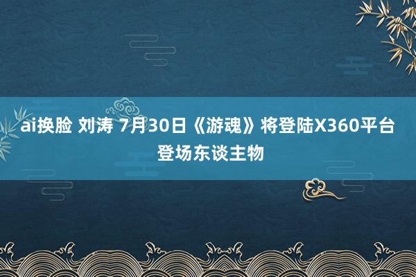 ai换脸 刘涛 7月30日《游魂》将登陆X360平台 登场东谈主物