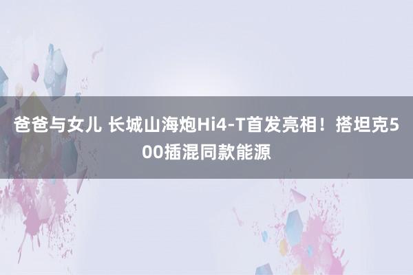 爸爸与女儿 长城山海炮Hi4-T首发亮相！搭坦克500插混同款能源