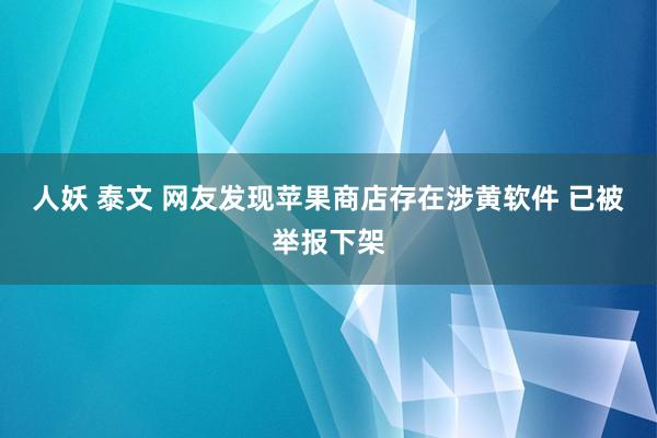 人妖 泰文 网友发现苹果商店存在涉黄软件 已被举报下架