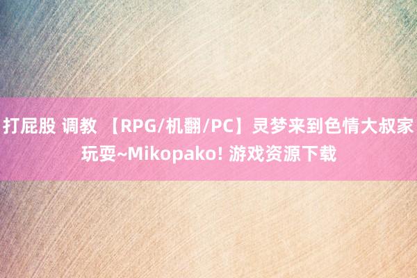 打屁股 调教 【RPG/机翻/PC】灵梦来到色情大叔家玩耍~Mikopako! 游戏资源下载