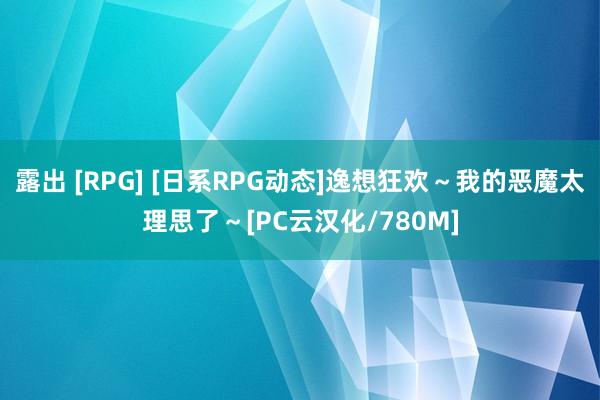 露出 [RPG] [日系RPG动态]逸想狂欢～我的恶魔太理思了～[PC云汉化/780M]