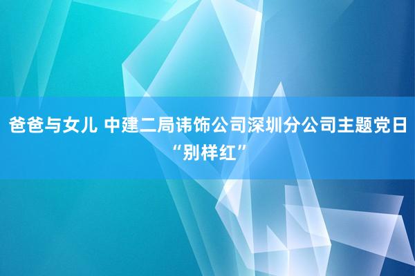 爸爸与女儿 中建二局讳饰公司深圳分公司主题党日“别样红”