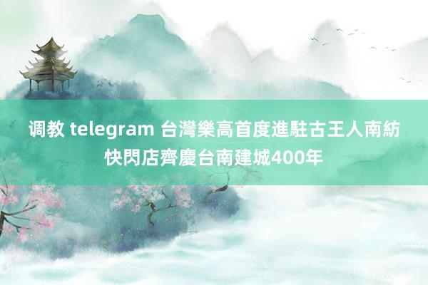 调教 telegram 台灣樂高首度進駐古王人　南紡快閃店齊慶台南建城400年