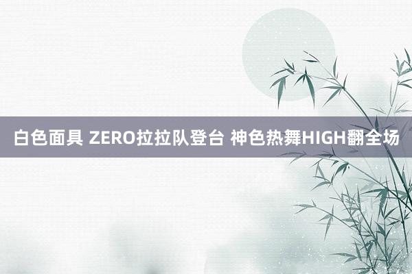 白色面具 ZERO拉拉队登台 神色热舞HIGH翻全场