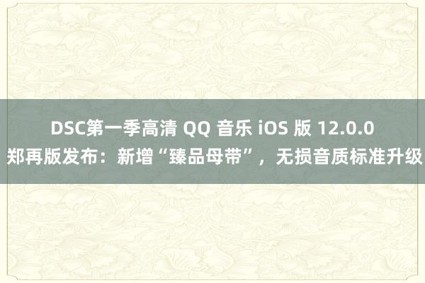 DSC第一季高清 QQ 音乐 iOS 版 12.0.0 郑再版发布：新增“臻品母带”，无损音质标准升级