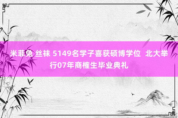 米菲兔 丝袜 5149名学子喜获硕博学位  北大举行07年商榷生毕业典礼