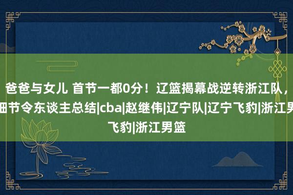 爸爸与女儿 首节一都0分！辽篮揭幕战逆转浙江队，一细节令东谈主总结|cba|赵继伟|辽宁队|辽宁飞豹|浙江男篮