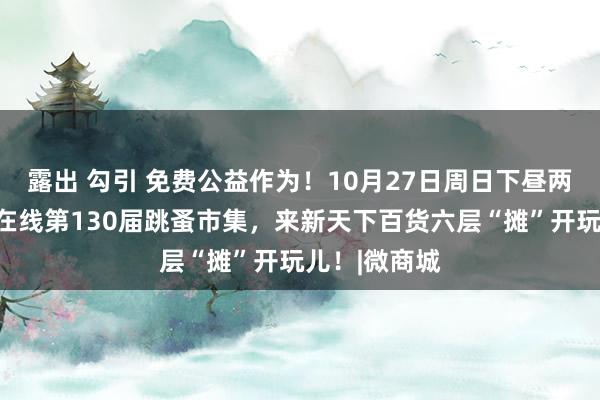 露出 勾引 免费公益作为！10月27日周日下昼两点半，顺义在线第130届跳蚤市集，来新天下百货六层“摊”开玩儿！|微商城