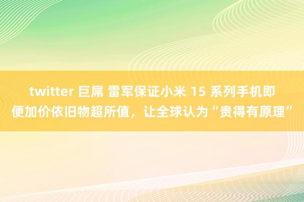 twitter 巨屌 雷军保证小米 15 系列手机即便加价依旧物超所值，让全球认为“贵得有原理”