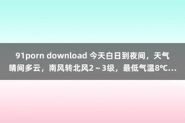 91porn download 今天白日到夜间，天气晴间多云，南风转北风2～3级，最低气温8℃…