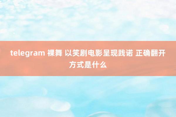 telegram 裸舞 以笑剧电影呈现践诺 正确翻开方式是什么