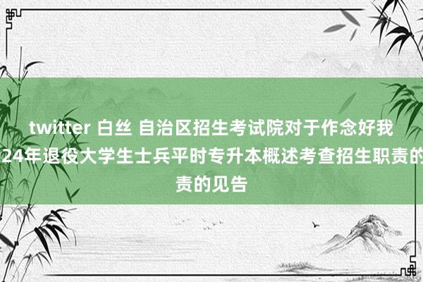 twitter 白丝 自治区招生考试院对于作念好我区2024年退役大学生士兵平时专升本概述考查招生职责的见告