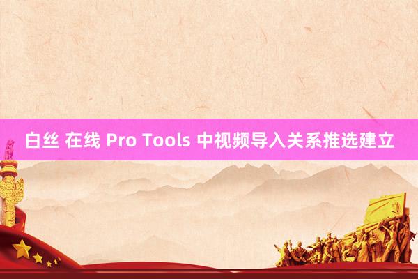 白丝 在线 Pro Tools 中视频导入关系推选建立