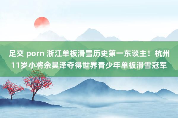 足交 porn 浙江单板滑雪历史第一东谈主！杭州11岁小将余昊泽夺得世界青少年单板滑雪冠军