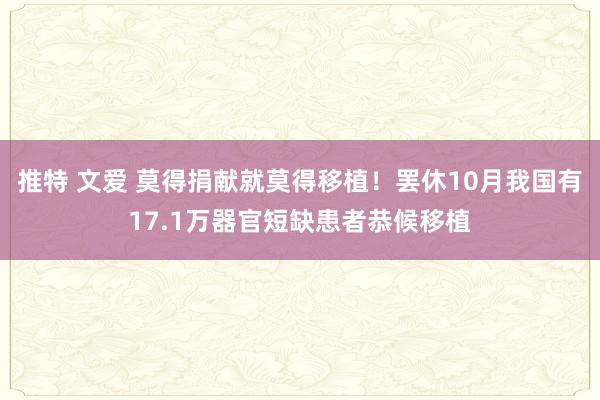 推特 文爱 莫得捐献就莫得移植！罢休10月我国有17.1万器官短缺患者恭候移植