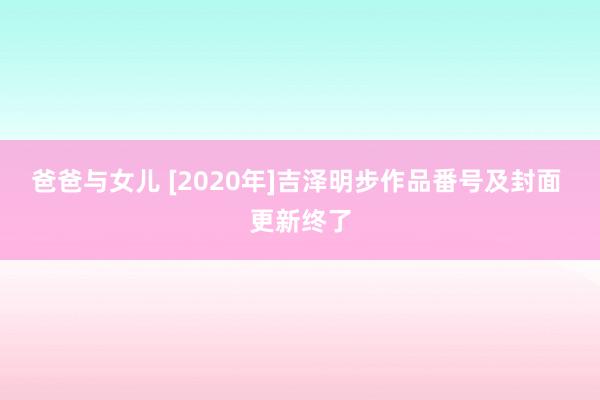 爸爸与女儿 [2020年]吉泽明步作品番号及封面 更新终了